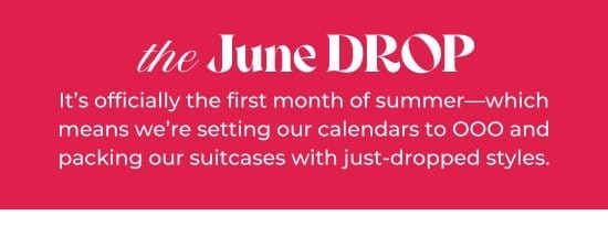 the June DROP - It is officially the first month of summer-which means we are setting our calendars to OOO and packing our suitcases with just-dropped styles.