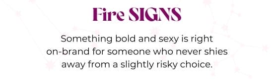 Fire SIGNS. Something bold and sexy is right on-brand for someone who never shies away from a slightly risky choice.