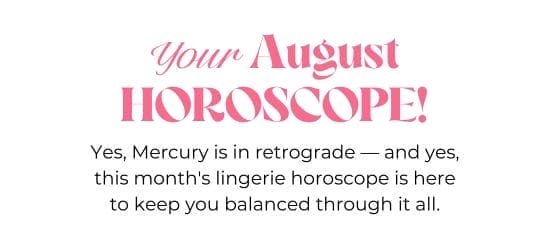 Your August HOROSCOPE. Yes, Mercury is in retrograde - and yes, the lingerie horoscope is here to keep you balanced through it all.