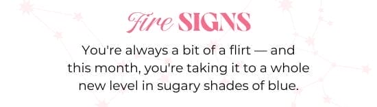 Fire SIGNS. You are always a bit of a flirt - and this month, you are taking it to a whole new level in sugary shades of blue.