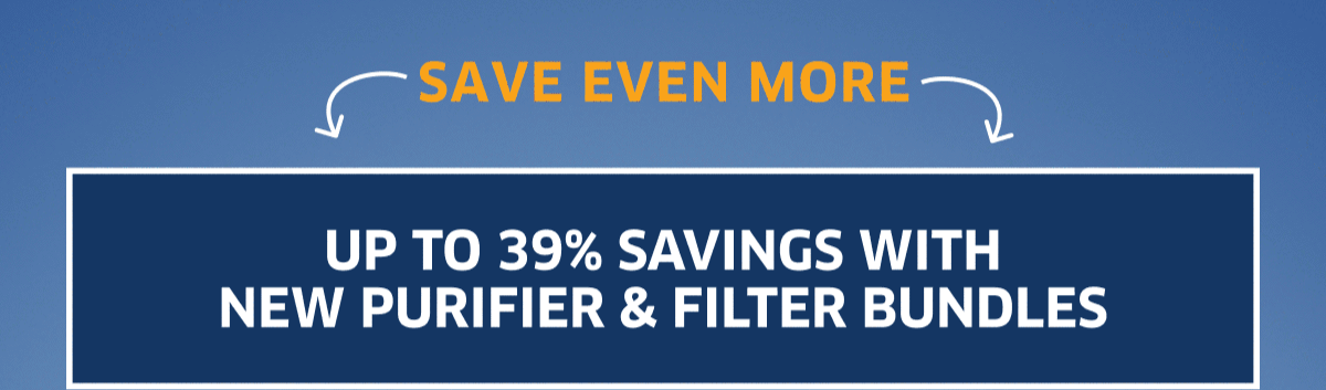 Save Even More | Up To 39% Savings With New Purifier & Filter Bundles