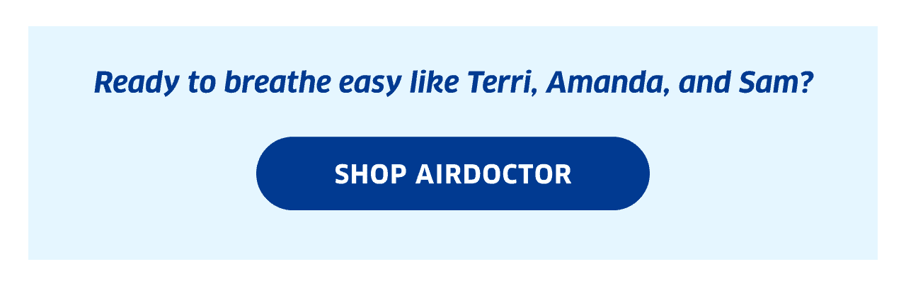 Ready to breathe easy like Terri, Amanda, and Sam? | Shop AirDoctor