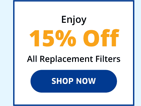 Enjoy 15% Off All Replacement Filters | Shop Now