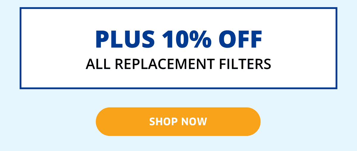 Plus 10% OFF All Replacement Filters | Shop Now