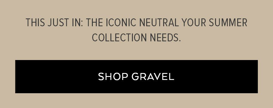 THIS JUST IN: THE ICONICNEUTRAL YOUR SUMMER COLLECT NEEDS. SHOP GRAVEL