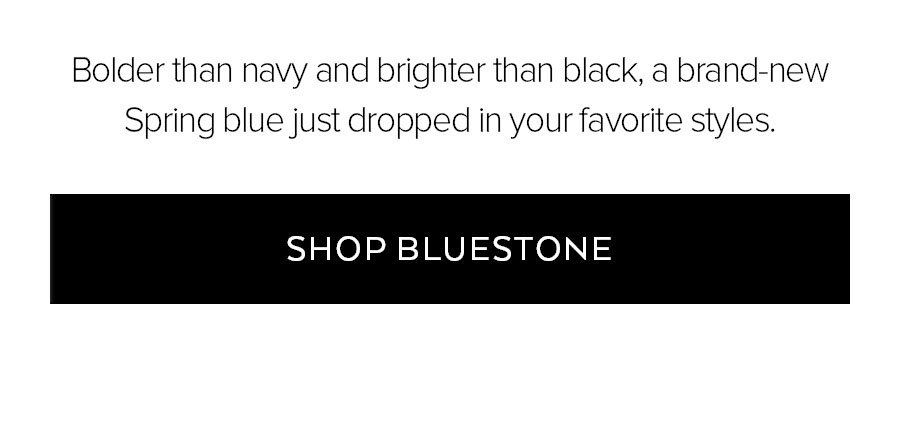 BOLDER THAN NAVY AND BRIGHTER THAN BLACK, A BRAND-NEW SPRING BLUE JUST DROPPED IN YOUR FAVORITE UNISEX STYLES. SHOP BLUESTONE