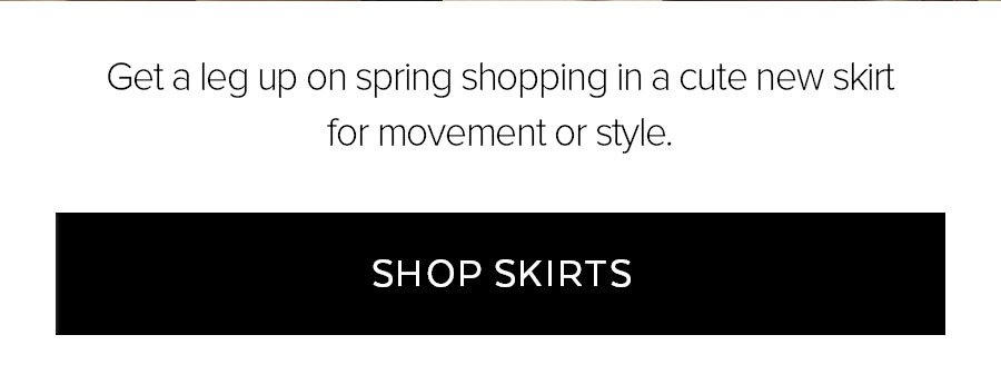 GET A LEG UP ON SPRING SHOPPING IN A CUTE NEW SKIRT FOR MOVEMENT OR STYLE. SHOP SKIRTS