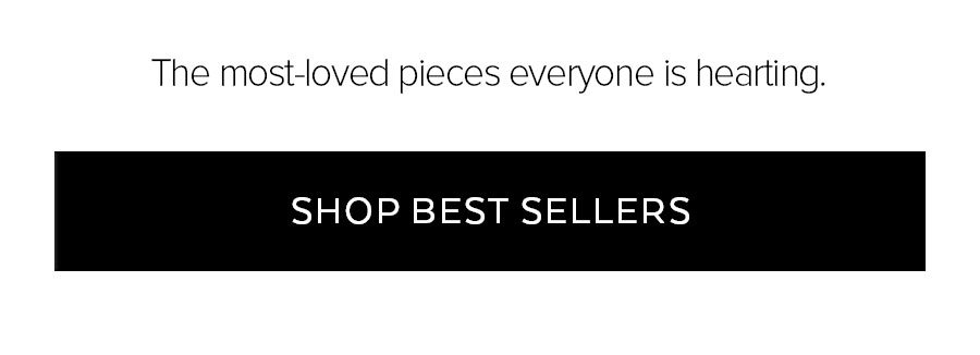 THE MOST-LOVED PIECES EVERYONE IS HEARTING. SHOP BEST SELLERS.