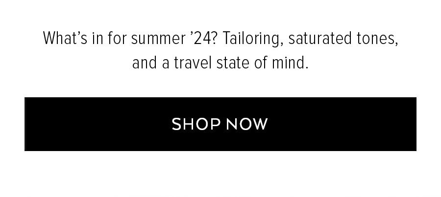 WHAT'S IN FOR SUMMER '24? TAILORING, SATURATED TONES, AND A TRAVEL STATE OF MIND.