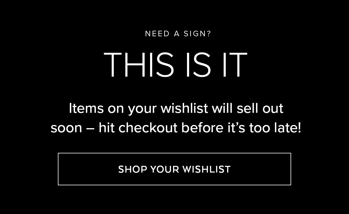 NEED A SIGN? THIS IS IT | ITEMS ON YOUR WISHLIST WILL SELL OUT SOON - HIT CHECKOUT BEFORE IT'S TOO LATE. SHOP YOUR WISHLIST