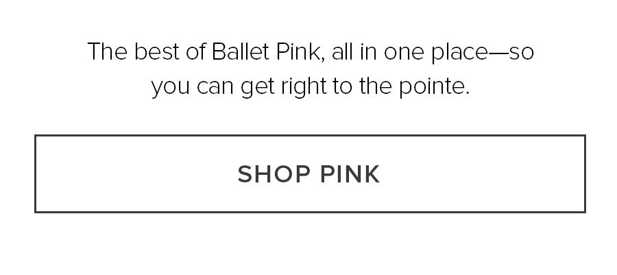 THE BEST OF BALLET PINK, ALL IN ONE PLACE-SO YOU CAN GET RIGHT TO THE POINTE. SHOP PINK.