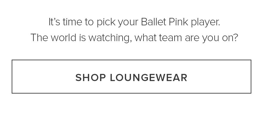 IT'S TIME TO PICK YOUR BALLET PINK PLAYER. THE WORLD IS WATCHING, WHAT TEAM ARE YOU ON? SHOP LOUNGEWEAR