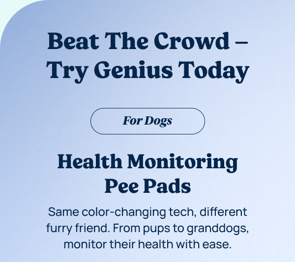 Beat The Crowd, Try Genius Today • Health Monitoring Pee Pads – Same color-changing tech, different furry friend. From pups to granddogs, monitor their health with ease.