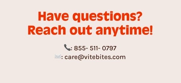 Have Questions? Reach out anytime - 855.511.0797 or care@vitebites.com