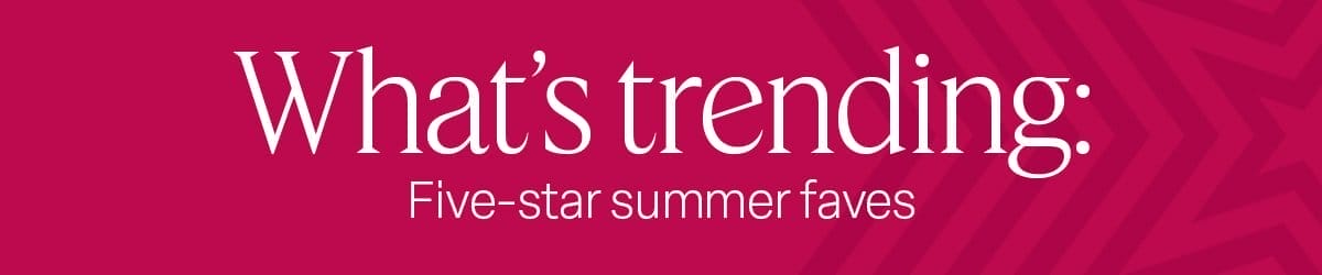 H1: What's Trending: Five-star summer faves