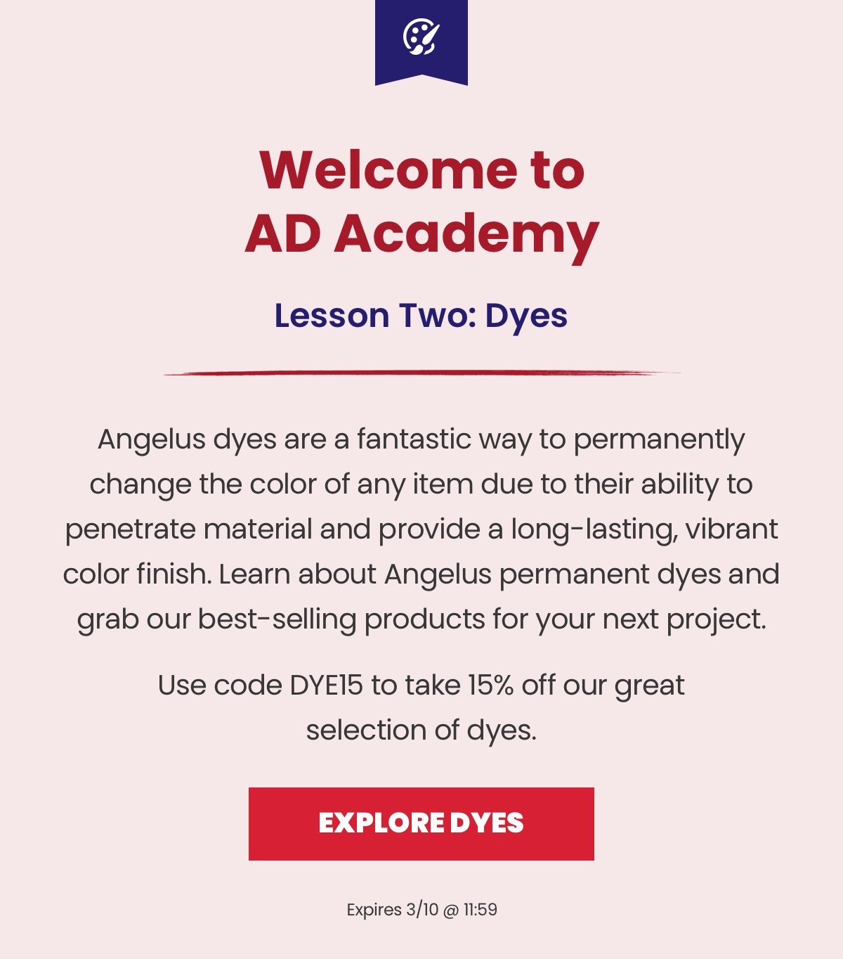 Welcome to AD Academy. Lesson Two: Dyes. Angelus dyes are a fantastic way to permanently change the color of any item due to their ability to penetrate material and provide a long-lasting, vibrant color finish. Learn about Angelus permanent dyes and grab our best-selling products for your next project. Use code DYE to take 15% off our great selection of dyes. Explore Dyes