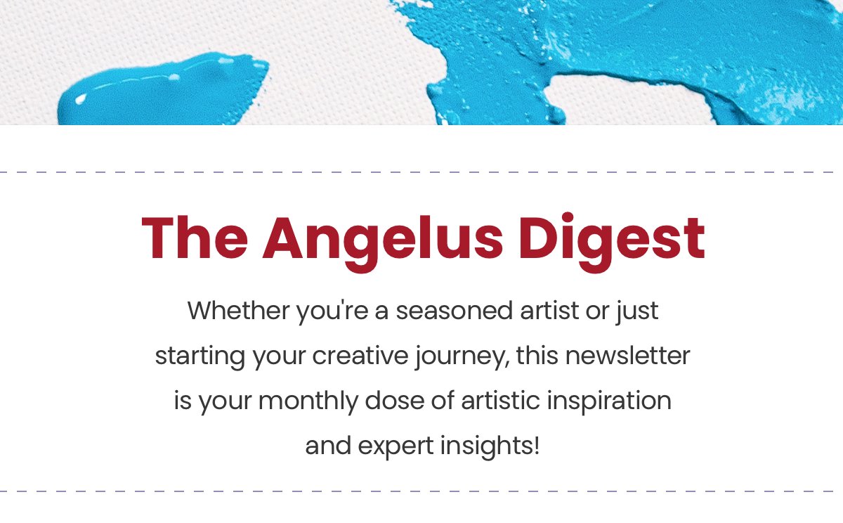 Headline: The Angelus Digest Copy: Whether you're a seasoned artist or just starting your creative journey, this newsletter is your monthly dose of artistic inspiration and expert insights!