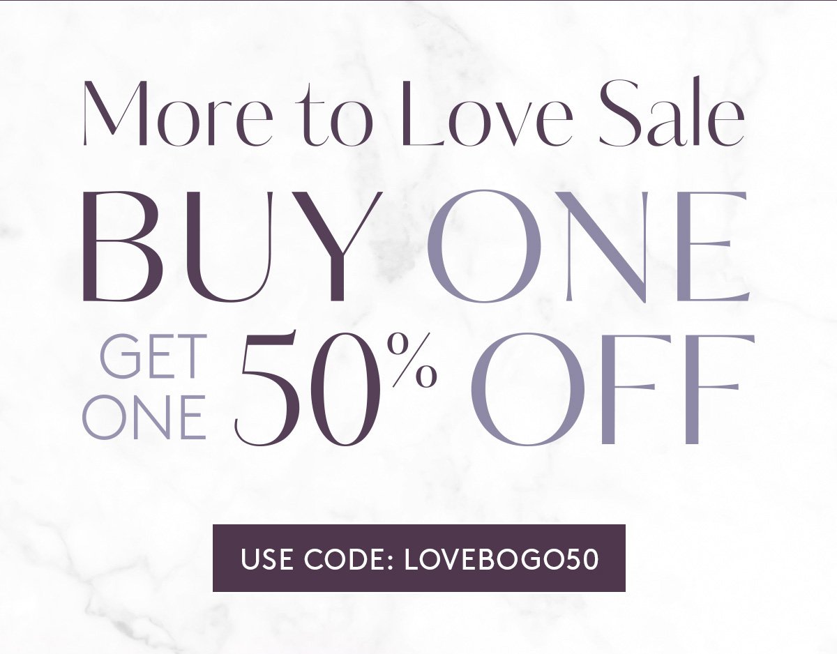 More to Love Sale. Buy One, Get One 50% Off. Use code: LOVEBOGO50.