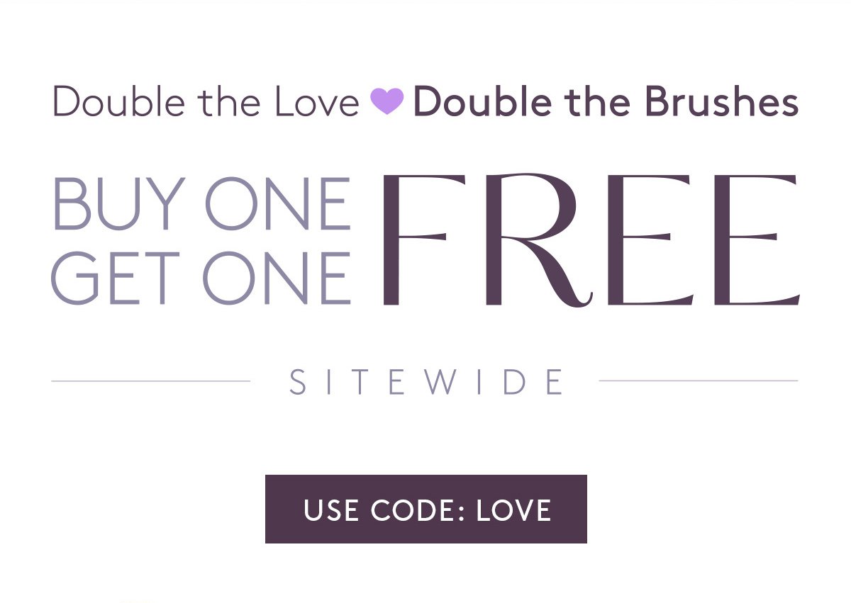 Double the Love, Double the Brushes. Buy One, Get One Free Sitewide. Use code: LOVE at checkout.