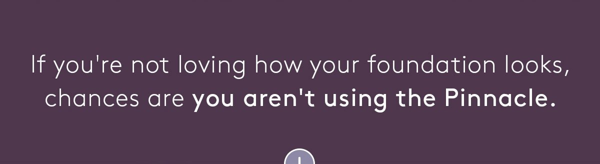 If you're not loving how your foundation looks, chances are you aren't using the Pinnacle.