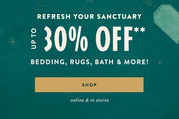refresh your sanctuary. up to 30% off* bedding, rugs, bath & more. shop. online and in store.