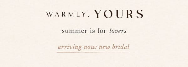 warmly, yours summer is for lovers. arriving now: new bridal