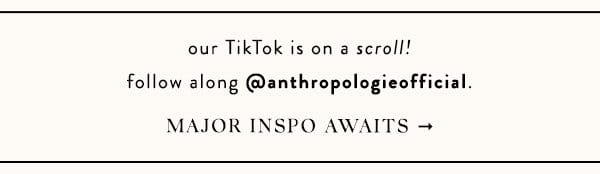 our tiktok is on a scroll! follow along @anthropologieofficial. major inspo awaits.