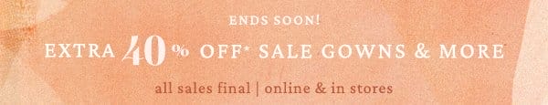 Ends soon! Extra 40% off sale gowns and more. All sales final. Online and in stores.