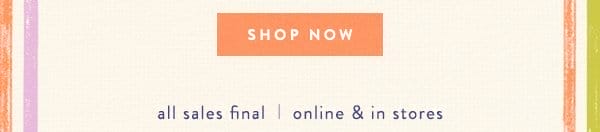 Shop now. All sales final. Online and in-store.