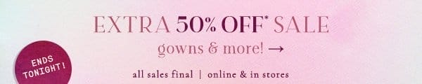 ends soon. extra 50% off* sale gowns and more! all sales final | online & in stores.