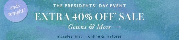 Ends tonight! The Presidents' Day Event Extra 40% off sale. Gowns & more. All sales final. Online and in stores.