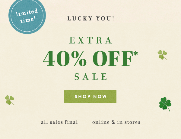 Limited time! Lucky you! Extra 40% off sale. Shop now. All sales final. Online and in-stores.