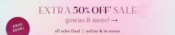 ends soon. extra 50% off* sale gowns and more! all sales final | online & in stores.