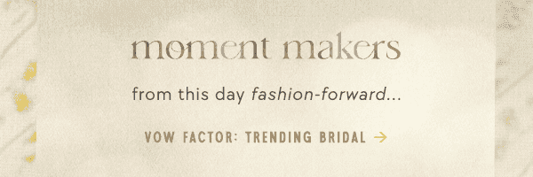 moment makers from this day fashion-forward... vow factor: trending bridal