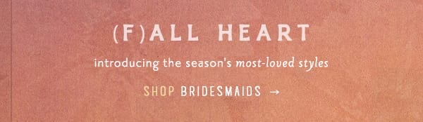 (f)all heart introducing the season's most loved styles. shop bridesmaids.