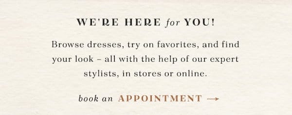 we're here for you! browse dresses, try on favorites, and find your look - all with the help of our expert stylists, in store or online. book an appointment.