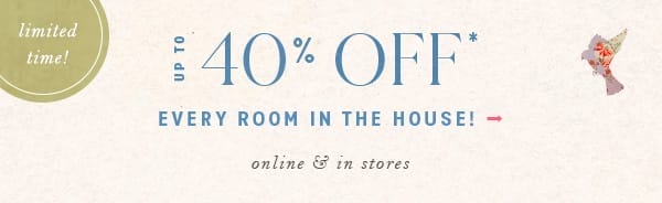 up to 40% off* every room in the house! online and in stores.