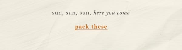 sun, sun, sun, here you come. pack these.