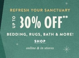 Refresh your sanctuary. Up to 30% off bedding, rugs, bath, and more. Shop online and in store