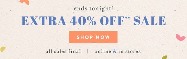 ends tonight! Extra 40% off sale. All sales final. Online and in stores.