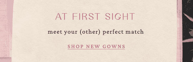 at first sight. meet your (other) perfect match. shop new gowns.