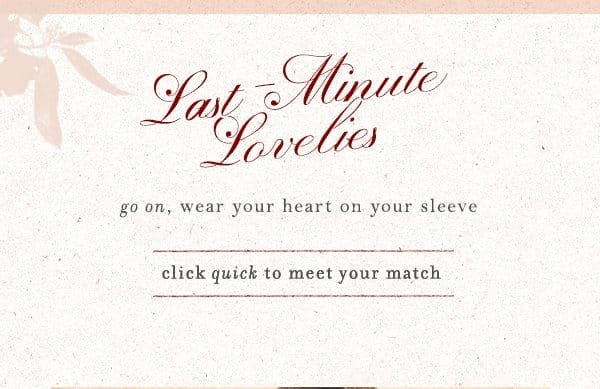  Last-minute lovelies. Go on, wear your heart on your sleeve. Click quick to meet your match.