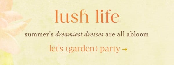 lush life summer's dreamiest dresses are all abloom. let's garden party.