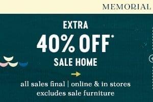 Memorial Day. Extra 40% off sale home. All sales final. Online and in-store. Excludes sale furniture.