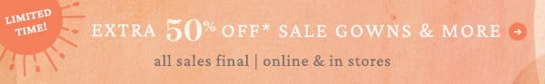 extra 50% off* sale gowns & more. all sales final | online & in stores.