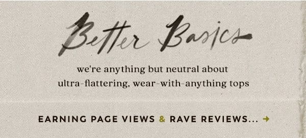 better basics we're anthything but neutral about ultra-flattering, wear with anything tops. earning page views & rave reviews...