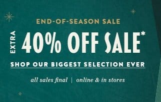 End of season sale. Extra 40% off sale. Shop our biggest selection ever. Online and in store. All sales final