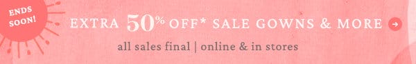 extra 50% off* sale gowns & more. all sales final | online & in stores.