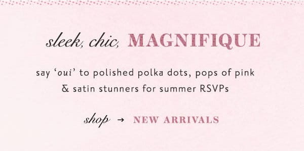 sleek, chic, magnifique. shop new arrivals.