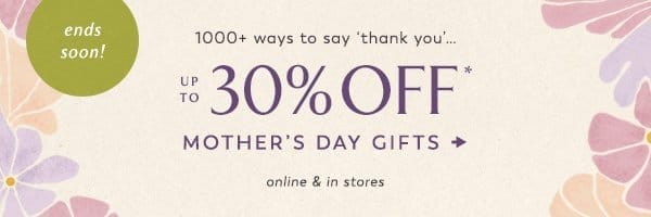 ends soon! up to 30% off* mother's day gifts.